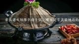 重庆老火锅排名前十强，哪家是重庆最地道的老火锅？重庆火锅排名前十强具体有哪些