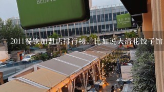 2011餐饮加盟店排行榜，比如说大清花饺子馆。口福居火锅。