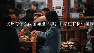 杭州有什么汉堡加盟品牌？石家庄有快乐星汉堡奶茶加盟店吗？
