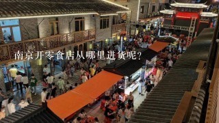南京开零食店从哪里进货呢？