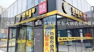 急急急 ！！！重庆主城哪里有火锅店招聘服务员，墩子这两个职位的啊，