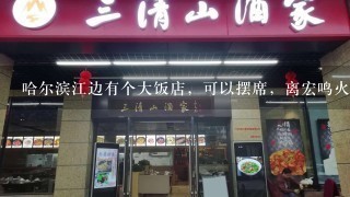 哈尔滨江边有个大饭店，可以摆席，离宏鸣火锅挺近的 之前去过 忘了什么名字了 哪位大侠知道？
