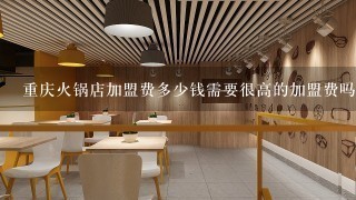 重庆火锅店加盟费多少钱需要很高的加盟费吗