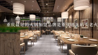 重庆最好的火锅加盟品牌是重庆港九码头老火锅吗？