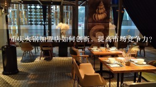 重庆火锅加盟店如何创新，提高市场竞争力？