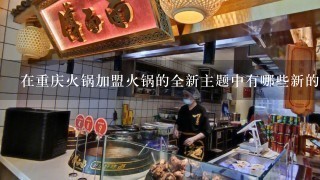 在重庆火锅加盟火锅的全新主题中有哪些新的食材和酱料