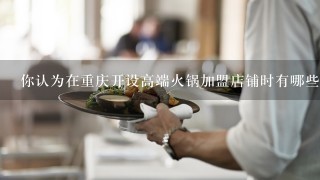 你认为在重庆开设高端火锅加盟店铺时有哪些特别推荐的店面选址方法吗