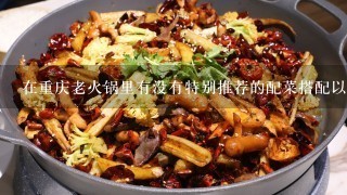 在重庆老火锅里有没有特别推荐的配菜搭配以保证味蕾最佳体验